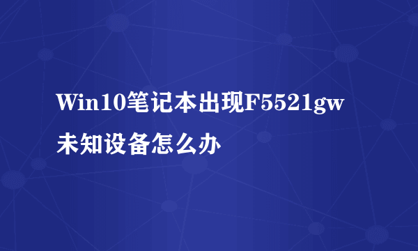 Win10笔记本出现F5521gw未知设备怎么办