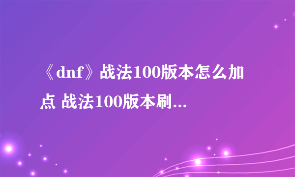 《dnf》战法100版本怎么加点 战法100版本刷图加点推荐 dnf战法加点