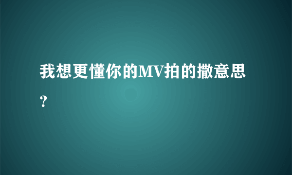 我想更懂你的MV拍的撒意思？