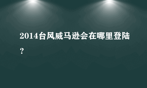 2014台风威马逊会在哪里登陆？