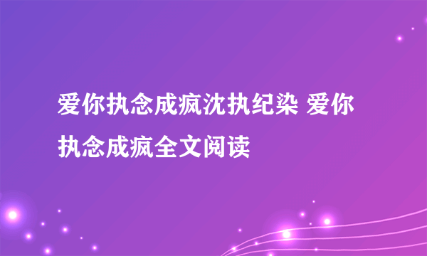 爱你执念成疯沈执纪染 爱你执念成疯全文阅读