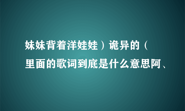 妹妹背着洋娃娃）诡异的（ 里面的歌词到底是什么意思阿、