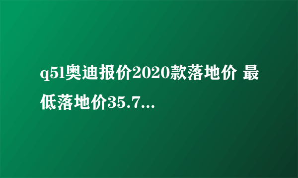 q5l奥迪报价2020款落地价 最低落地价35.76万_飞外网