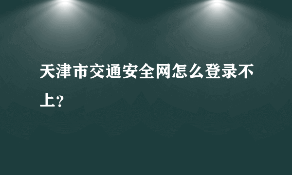 天津市交通安全网怎么登录不上？