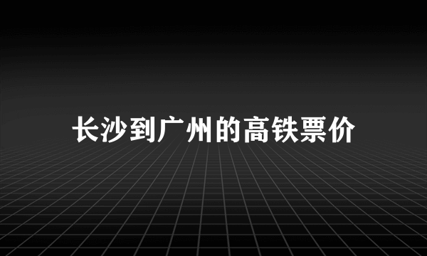 长沙到广州的高铁票价