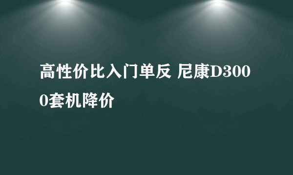 高性价比入门单反 尼康D3000套机降价