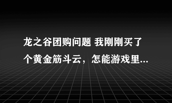 龙之谷团购问题 我刚刚买了个黄金筋斗云，怎能游戏里没有咧？绝对好评