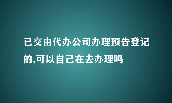 已交由代办公司办理预告登记的,可以自己在去办理吗