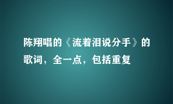 陈翔唱的《流着泪说分手》的歌词，全一点，包括重复