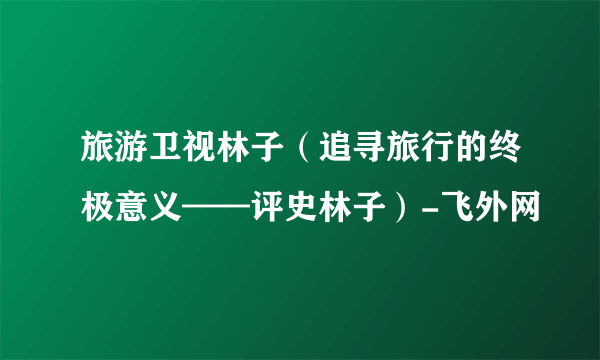 旅游卫视林子（追寻旅行的终极意义——评史林子）-飞外网