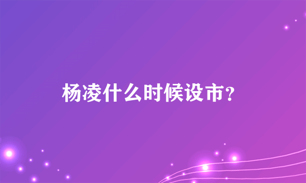 杨凌什么时候设市？