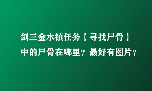 剑三金水镇任务【寻找尸骨】中的尸骨在哪里？最好有图片？