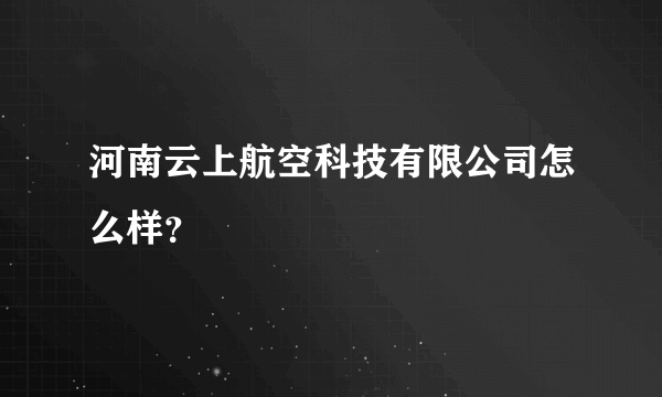 河南云上航空科技有限公司怎么样？