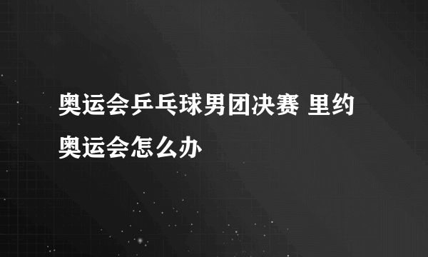 奥运会乒乓球男团决赛 里约奥运会怎么办