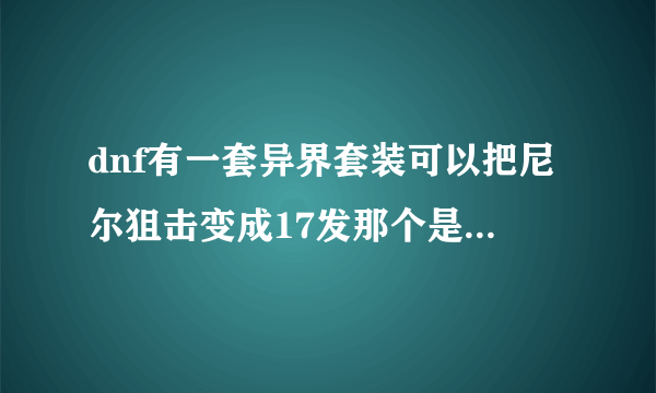 dnf有一套异界套装可以把尼尔狙击变成17发那个是什么套装？怎么做？