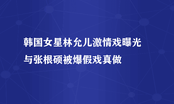 韩国女星林允儿激情戏曝光 与张根硕被爆假戏真做