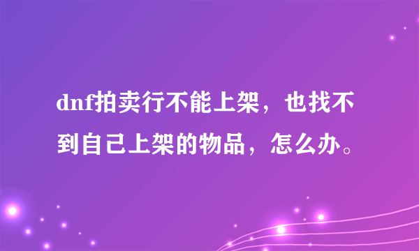 dnf拍卖行不能上架，也找不到自己上架的物品，怎么办。