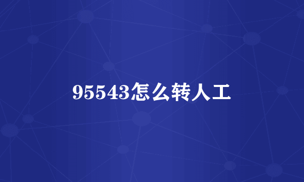 95543怎么转人工