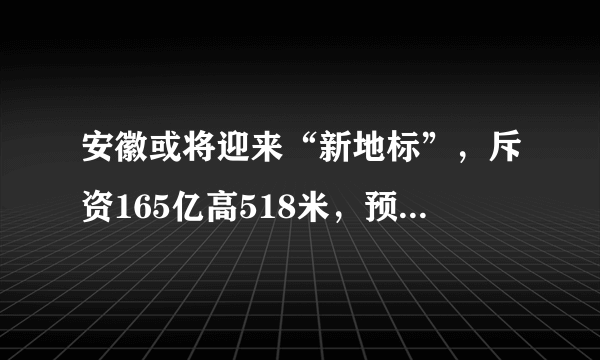 安徽或将迎来“新地标”，斥资165亿高518米，预计2021年6月建成