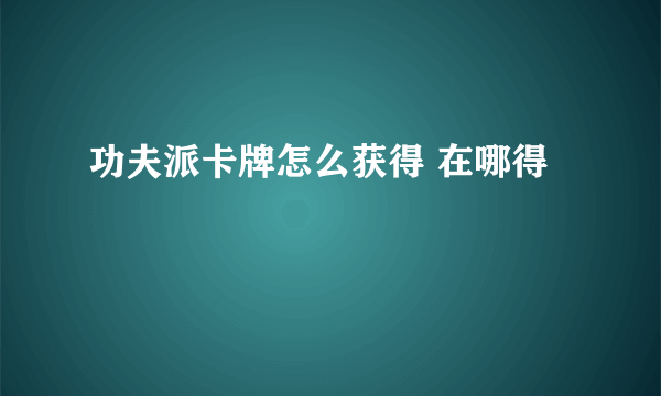 功夫派卡牌怎么获得 在哪得