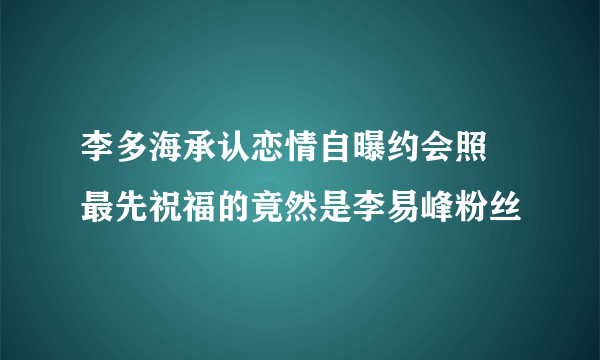 李多海承认恋情自曝约会照 最先祝福的竟然是李易峰粉丝