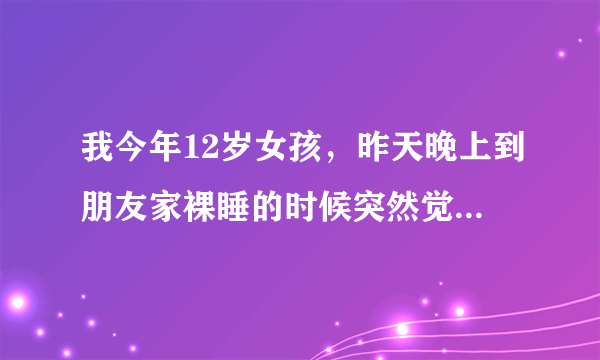 我今年12岁女孩，昨天晚上到朋友家裸睡的时候突然觉得很“刺激”过后那边就出水了，睡我旁边的男同学说