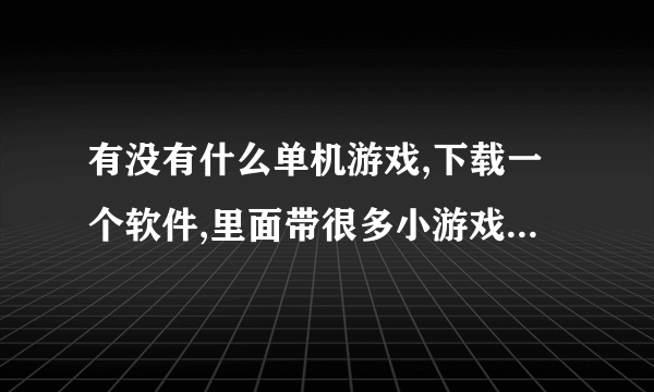 有没有什么单机游戏,下载一个软件,里面带很多小游戏?单机!单机!单机