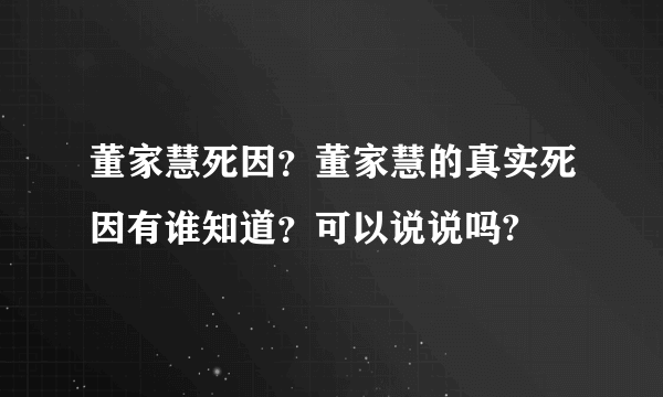 董家慧死因？董家慧的真实死因有谁知道？可以说说吗?