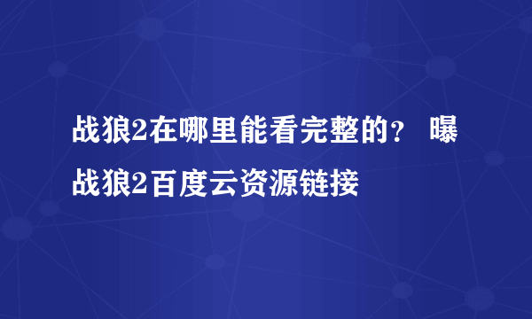 战狼2在哪里能看完整的？ 曝战狼2百度云资源链接