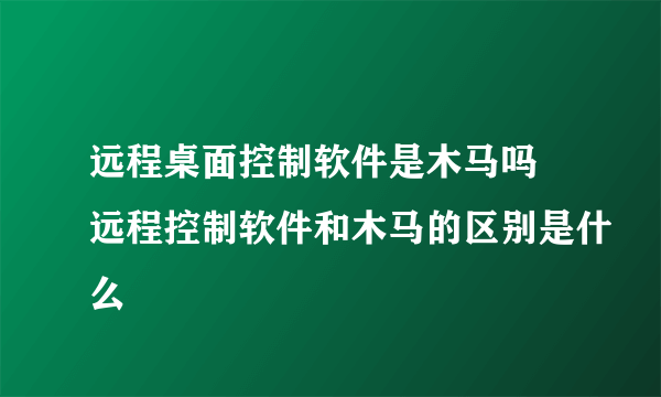 远程桌面控制软件是木马吗 远程控制软件和木马的区别是什么