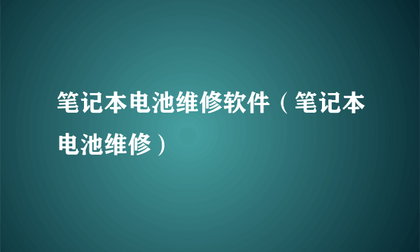 笔记本电池维修软件（笔记本电池维修）