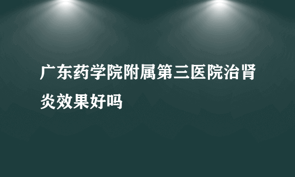 广东药学院附属第三医院治肾炎效果好吗