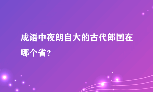 成语中夜朗自大的古代郎国在哪个省？