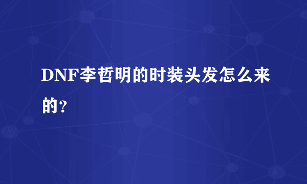 DNF李哲明的时装头发怎么来的？