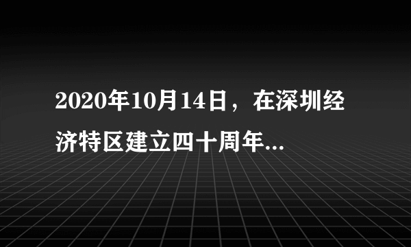 2020年10月14日，在深圳经济特区建立四十周年庆祝大会上指出，（