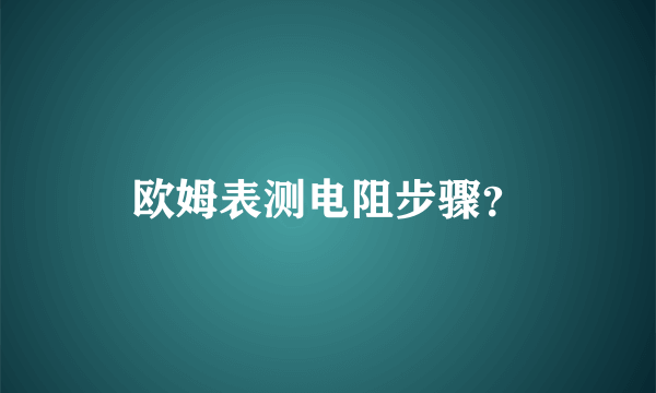 欧姆表测电阻步骤？