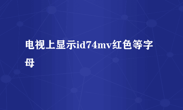 电视上显示id74mv红色等字母