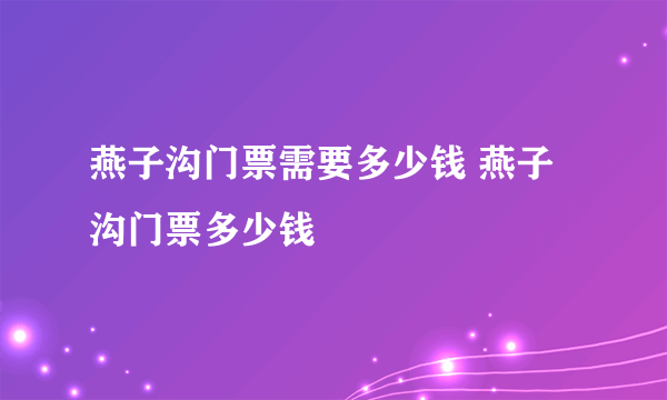 燕子沟门票需要多少钱 燕子沟门票多少钱