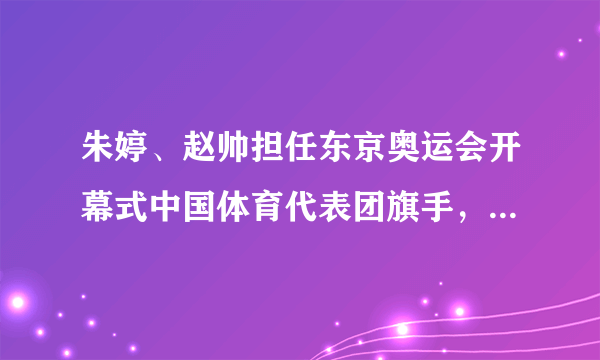 朱婷、赵帅担任东京奥运会开幕式中国体育代表团旗手，你有什么想说的？