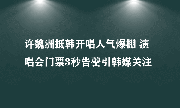 许魏洲抵韩开唱人气爆棚 演唱会门票3秒告罄引韩媒关注