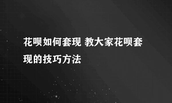 花呗如何套现 教大家花呗套现的技巧方法