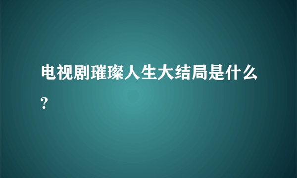 电视剧璀璨人生大结局是什么？