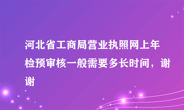 河北省工商局营业执照网上年检预审核一般需要多长时间，谢谢