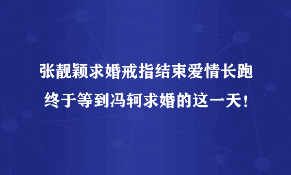 张靓颖求婚戒指结束爱情长跑 终于等到冯轲求婚的这一天！