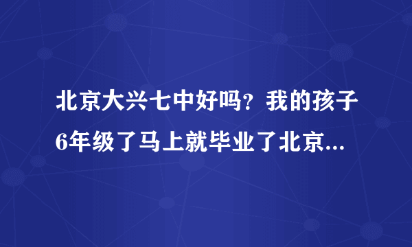 北京大兴七中好吗？我的孩子6年级了马上就毕业了北京大兴七中吗？