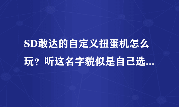 SD敢达的自定义扭蛋机怎么玩？听这名字貌似是自己选择机体放进扭蛋机？如果是的话怎么放的(有ABC限制的？)？