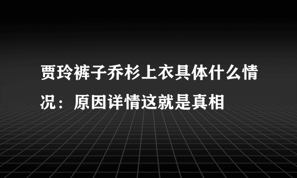 贾玲裤子乔杉上衣具体什么情况：原因详情这就是真相