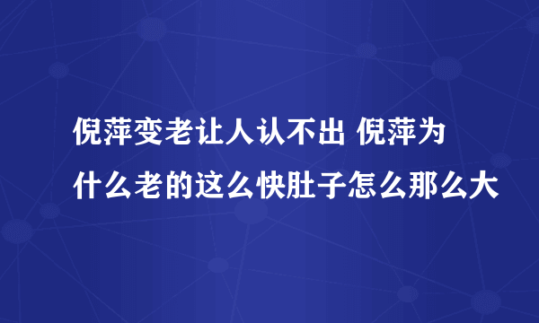 倪萍变老让人认不出 倪萍为什么老的这么快肚子怎么那么大