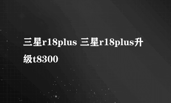 三星r18plus 三星r18plus升级t8300