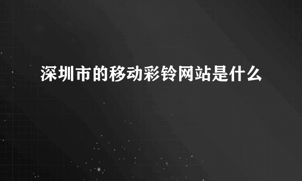 深圳市的移动彩铃网站是什么